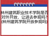 林州建筑职业技术学院是否对外开放，让进去参观吗？(林州建筑学院开放参观吗)