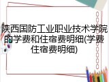 陕西国防工业职业技术学院的学费和住宿费明细(学费住宿费明细)