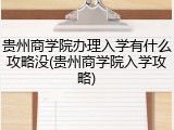 贵州商学院办理入学有什么攻略没(贵州商学院入学攻略)