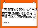 山西通用航空职业技术学院的思想政治教育怎么样(山西通用航空职院思政教育)