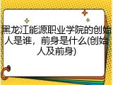 黑龙江能源职业学院的创始人是谁，前身是什么(创始人及前身)