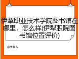 伊犁职业技术学院图书馆在哪里，怎么样(伊犁职院图书馆位置评价)