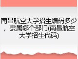 南昌航空大学招生编码多少，隶属哪个部门(南昌航空大学招生代码)