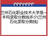 兰州石化职业技术大学是一本吗录取分数线多少(兰州石化录取分数线)