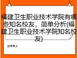 福建卫生职业技术学院有哪些知名校友，简单分析(福建卫生职业技术学院知名校友)