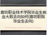 廊坊职业技术学院毕业生就业大致去向如何(廊坊职院毕业生去向)
