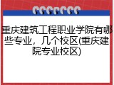 重庆建筑工程职业学院有哪些专业，几个校区(重庆建院专业校区)