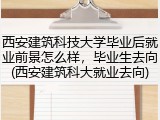 西安建筑科技大学毕业后就业前景怎么样，毕业生去向(西安建筑科大就业去向)