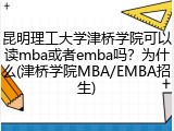 昆明理工大学津桥学院可以读mba或者emba吗？为什么(津桥学院MBA/EMBA招生)