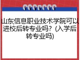 山东信息职业技术学院可以进校后转专业吗？(入学后转专业吗)