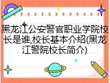 黑龙江公安警官职业学院校长是谁,校长基本介绍(黑龙江警院校长简介)