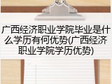 广西经济职业学院毕业是什么学历有何优势(广西经济职业学院学历优势)