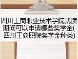 四川工商职业技术学院就读期间可以申请哪些奖学金(四川工商职院奖学金种类)