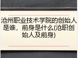 沧州职业技术学院的创始人是谁，前身是什么(沧职创始人及前身)