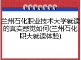 兰州石化职业技术大学就读的真实感觉如何(兰州石化职大就读体验)