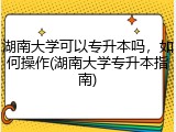 湖南大学可以专升本吗，如何操作(湖南大学专升本指南)