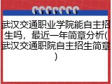 武汉交通职业学院能自主招生吗，最近一年简章分析(武汉交通职院自主招生简章)