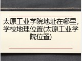 太原工业学院地址在哪里，学校地理位置(太原工业学院位置)