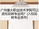 广州康大职业技术学院可以进校后转专业吗？(入校后转专业条件)