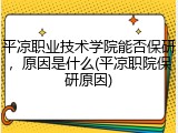 平凉职业技术学院能否保研，原因是什么(平凉职院保研原因)