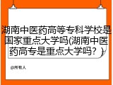 湖南中医药高等专科学校是国家重点大学吗(湖南中医药高专是重点大学吗？)