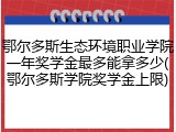 鄂尔多斯生态环境职业学院一年奖学金最多能拿多少(鄂尔多斯学院奖学金上限)