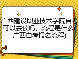 广西建设职业技术学院自考可以去读吗，流程是什么(广西自考报名流程)