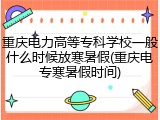 重庆电力高等专科学校一般什么时候放寒暑假(重庆电专寒暑假时间)