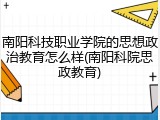 南阳科技职业学院的思想政治教育怎么样(南阳科院思政教育)