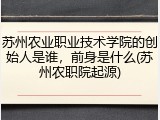 苏州农业职业技术学院的创始人是谁，前身是什么(苏州农职院起源)
