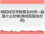 绵阳师范学院报名时间一般是什么时候(绵师院报名时间)