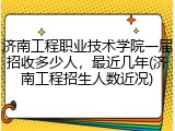 济南工程职业技术学院一届招收多少人，最近几年(济南工程招生人数近况)