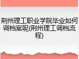 荆州理工职业学院毕业如何调档案呢(荆州理工调档流程)