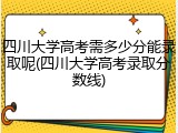 四川大学高考需多少分能录取呢(四川大学高考录取分数线)