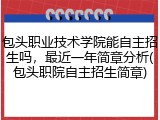 包头职业技术学院能自主招生吗，最近一年简章分析(包头职院自主招生简章)