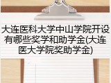 大连医科大学中山学院开设有哪些奖学和助学金(大连医大学院奖助学金)