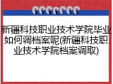 新疆科技职业技术学院毕业如何调档案呢(新疆科技职业技术学院档案调取)