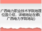 广西电力职业技术学院地理位置介绍，详细地址在哪(广西电力学院地址)