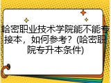 哈密职业技术学院能不能专接本，如何参考？(哈密职院专升本条件)