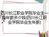 四川长江职业学院毕业生一般年薪多少钱(四川长江职业学院毕业生年薪)