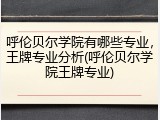 呼伦贝尔学院有哪些专业，王牌专业分析(呼伦贝尔学院王牌专业)