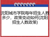 沈阳城市学院每年招生人数多少，政策变动如何(沈阳招生人数政策)