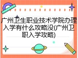 广州卫生职业技术学院办理入学有什么攻略没(广州卫职入学攻略)