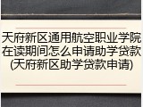 天府新区通用航空职业学院在读期间怎么申请助学贷款(天府新区助学贷款申请)