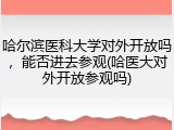 哈尔滨医科大学对外开放吗，能否进去参观(哈医大对外开放参观吗)