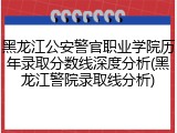 黑龙江公安警官职业学院历年录取分数线深度分析(黑龙江警院录取线分析)