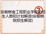 安徽粮食工程职业学院的招生人数和计划解读(安徽粮院招生解读)