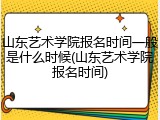 山东艺术学院报名时间一般是什么时候(山东艺术学院报名时间)