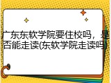 广东东软学院要住校吗，是否能走读(东软学院走读吗)