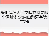 唐山海运职业学院官网是哪个网址多少(唐山海运学院官网)